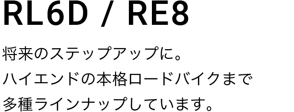 RL6D / RL8D 将来のステップアップに。ハイエンドの本格ロードバイクまで多種ラインナップしています。