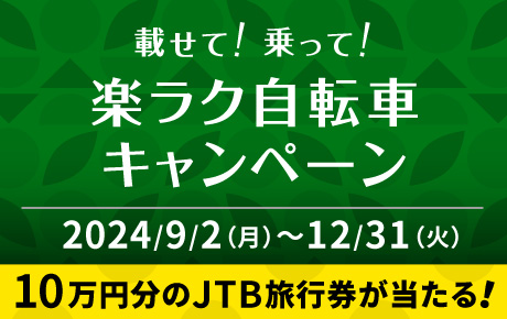 載せて！乗って！ラク楽自転車キャンペーン キャンペーン期間：2024年9月2日（月）〜12月31日（火） 今なら10万円分のJTB旅行券をプレゼント！