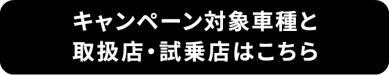 キャンペーン対象車種と取扱店・試乗店はこちら