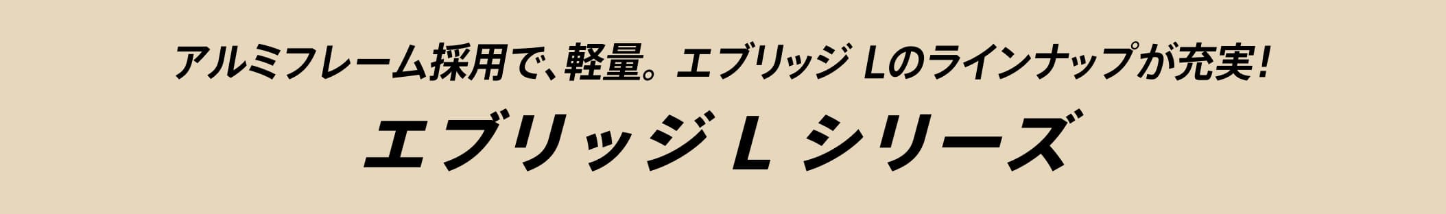 アルミフレーム採用で、軽量。エブリッジ Lのラインナップが充実!エブリッジ L シリーズ