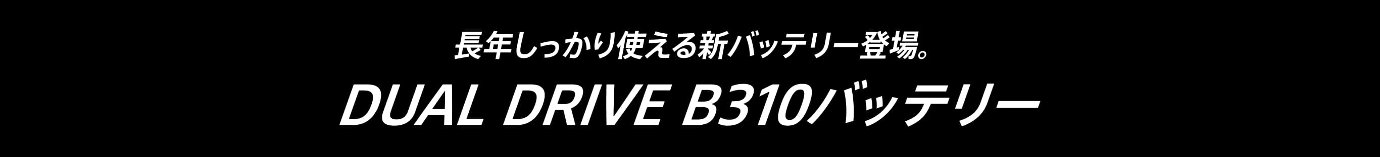 長年しっかり使える新バッテリー登場。DUAL DRIVE B310バッテリー